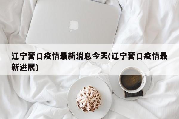 辽宁营口疫情最新消息今天(辽宁营口疫情最新进展)