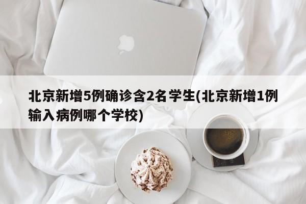 北京新增5例确诊含2名学生(北京新增1例输入病例哪个学校)
