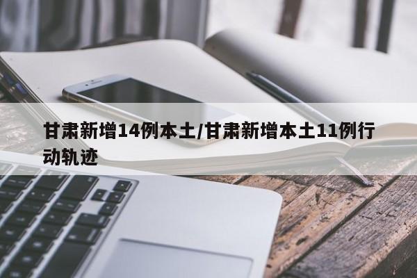 甘肃新增14例本土/甘肃新增本土11例行动轨迹