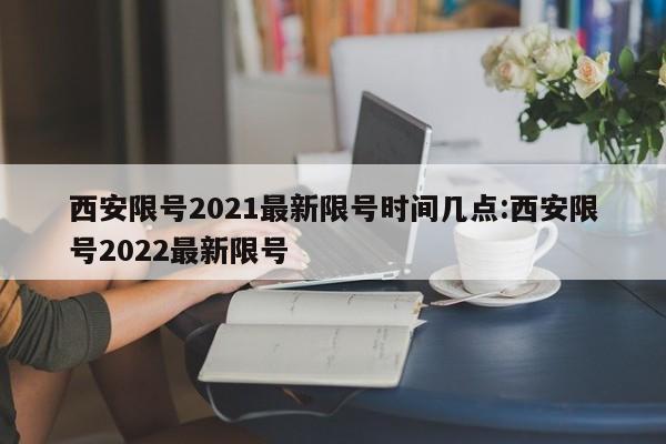 西安限号2021最新限号时间几点:西安限号2022最新限号