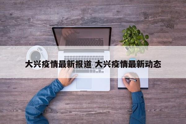 大兴疫情最新报道 大兴疫情最新动态