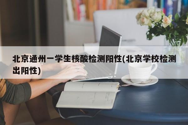 北京通州一学生核酸检测阳性(北京学校检测出阳性)