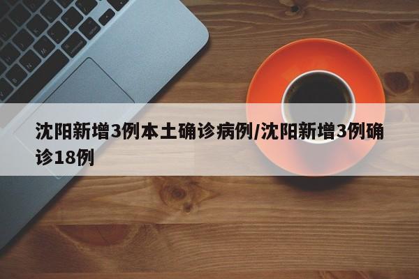 沈阳新增3例本土确诊病例/沈阳新增3例确诊18例