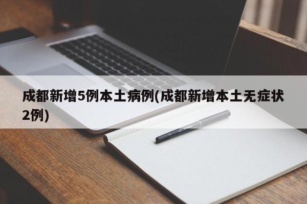 成都新增5例本土病例(成都新增本土无症状2例)