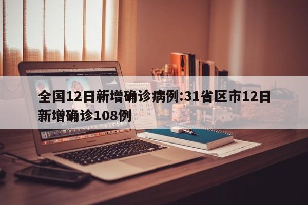 全国12日新增确诊病例:31省区市12日新增确诊108例
