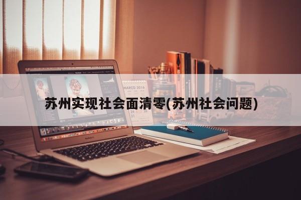 苏州实现社会面清零(苏州社会问题)