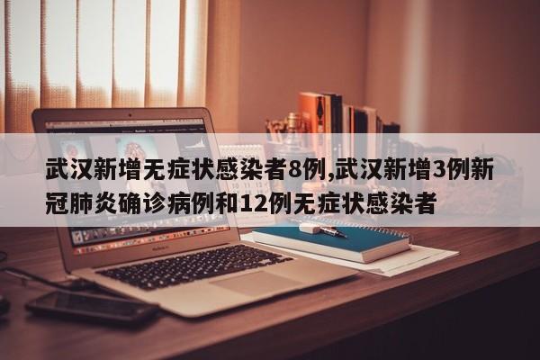 武汉新增无症状感染者8例,武汉新增3例新冠肺炎确诊病例和12例无症状感染者