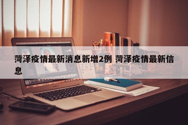 菏泽疫情最新消息新增2例 菏泽疫情最新信息