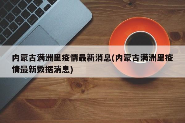 内蒙古满洲里疫情最新消息(内蒙古满洲里疫情最新数据消息)