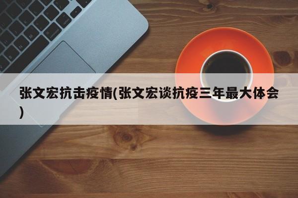 张文宏抗击疫情(张文宏谈抗疫三年最大体会)