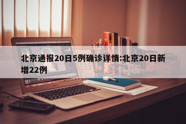 北京通报20日5例确诊详情:北京20日新增22例