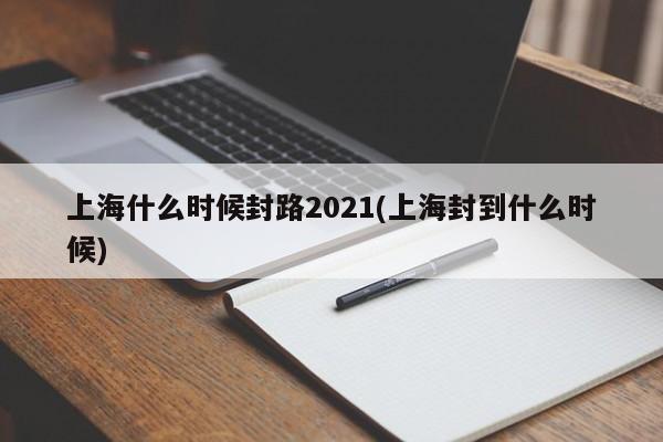 上海什么时候封路2021(上海封到什么时候)