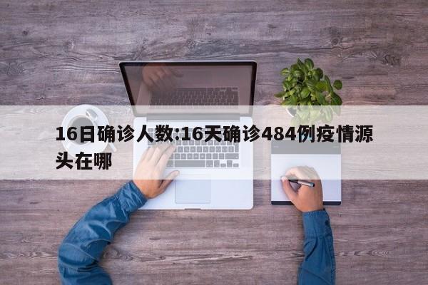 16日确诊人数:16天确诊484例疫情源头在哪