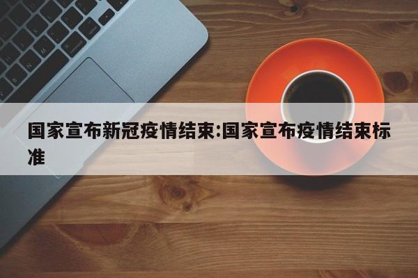 国家宣布新冠疫情结束:国家宣布疫情结束标准