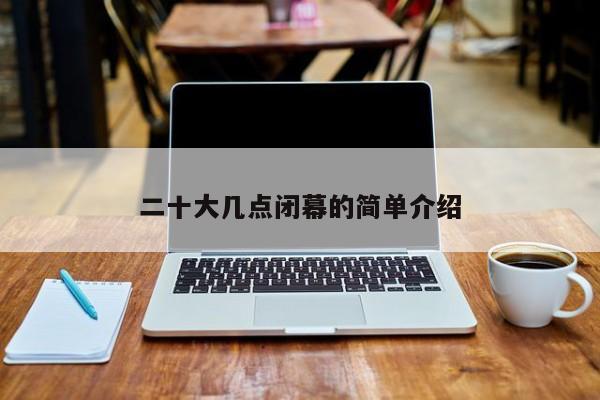 二十大几点闭幕的简单介绍