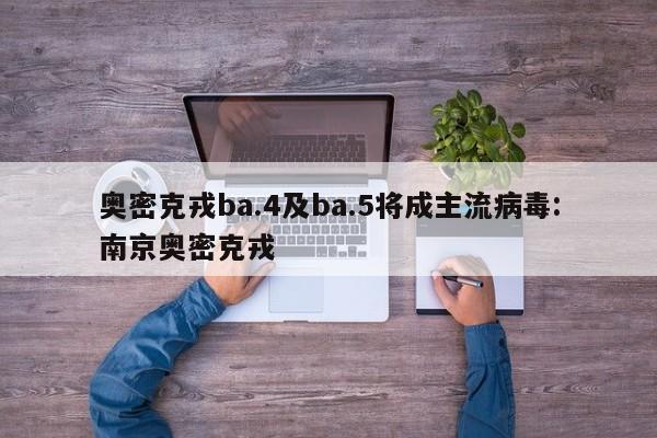 奥密克戎ba.4及ba.5将成主流病毒:南京奥密克戎