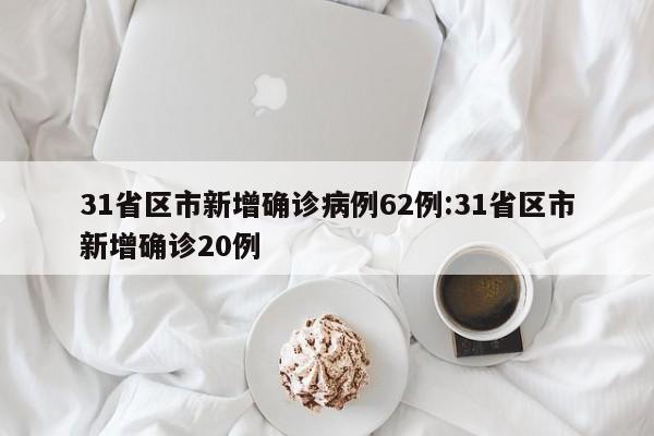 31省区市新增确诊病例62例:31省区市新增确诊20例