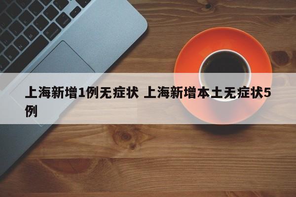 上海新增1例无症状 上海新增本土无症状5例