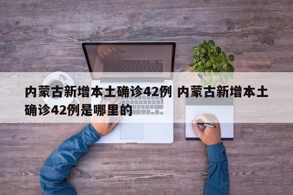 内蒙古新增本土确诊42例 内蒙古新增本土确诊42例是哪里的