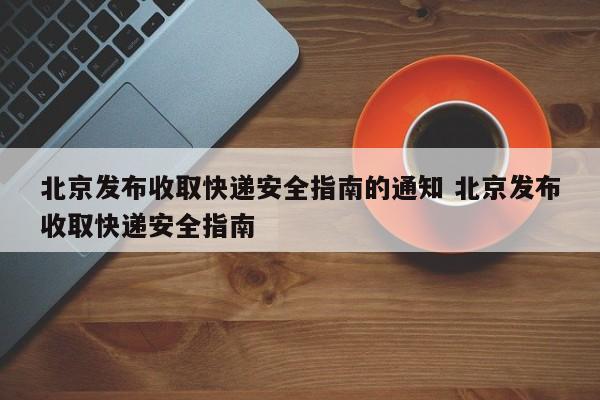 北京发布收取快递安全指南的通知 北京发布收取快递安全指南