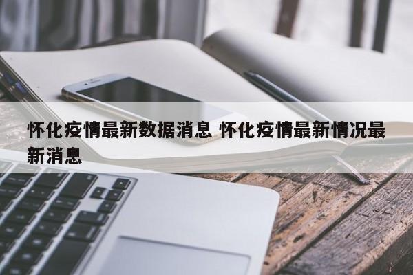 怀化疫情最新数据消息 怀化疫情最新情况最新消息
