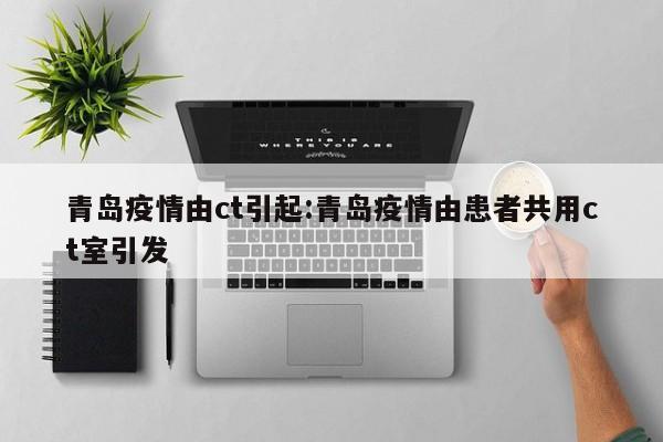 青岛疫情由ct引起:青岛疫情由患者共用ct室引发