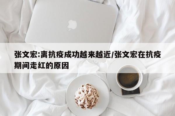 张文宏:离抗疫成功越来越近/张文宏在抗疫期间走红的原因