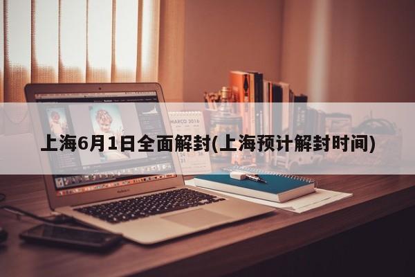上海6月1日全面解封(上海预计解封时间)