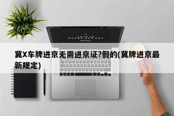 冀X车牌进京无需进京证?假的(冀牌进京最新规定)