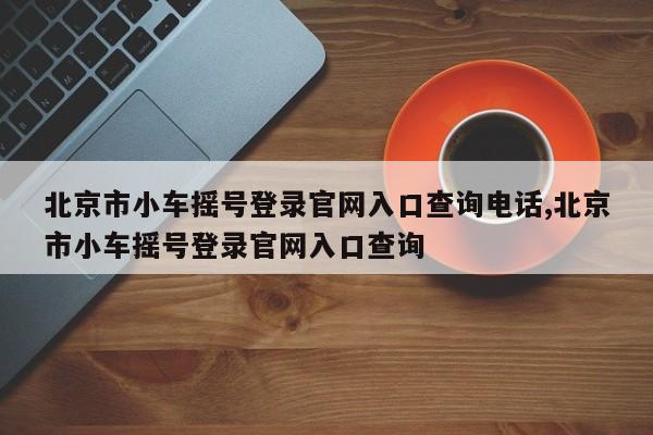 北京市小车摇号登录官网入口查询电话,北京市小车摇号登录官网入口查询