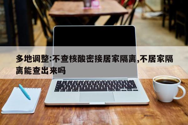 多地调整:不查核酸密接居家隔离,不居家隔离能查出来吗