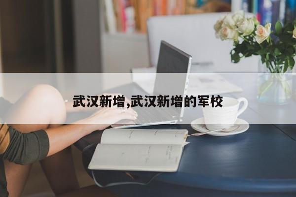 武汉新增,武汉新增的军校