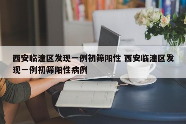 西安临潼区发现一例初筛阳性 西安临潼区发现一例初筛阳性病例