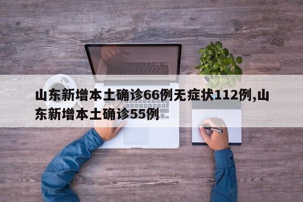 山东新增本土确诊66例无症状112例,山东新增本土确诊55例