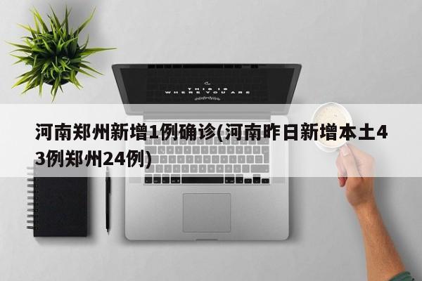 河南郑州新增1例确诊(河南昨日新增本土43例郑州24例)