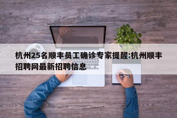 杭州25名顺丰员工确诊专家提醒:杭州顺丰招聘网最新招聘信息