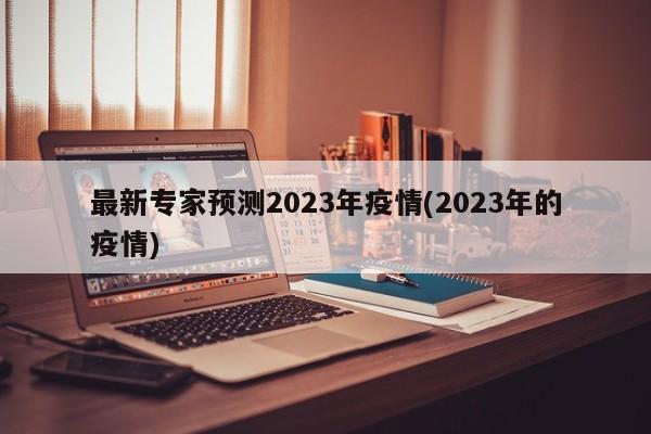 最新专家预测2023年疫情(2023年的疫情)