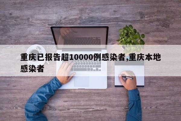重庆已报告超10000例感染者,重庆本地感染者