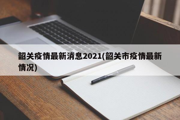 韶关疫情最新消息2021(韶关市疫情最新情况)