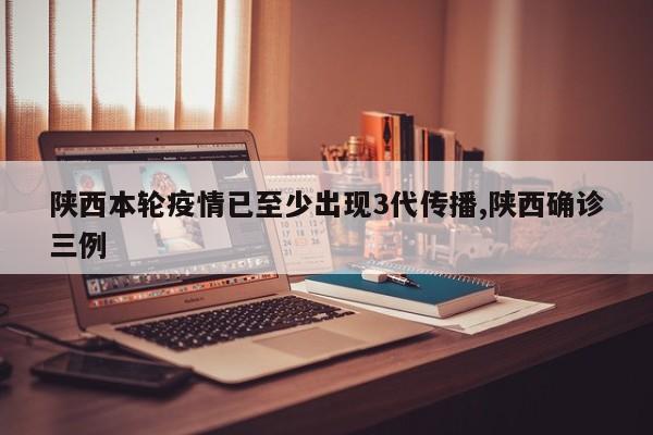 陕西本轮疫情已至少出现3代传播,陕西确诊三例