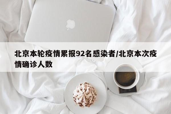 北京本轮疫情累报92名感染者/北京本次疫情确诊人数