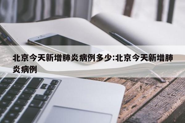 北京今天新增肺炎病例多少:北京今天新增肺炎病例