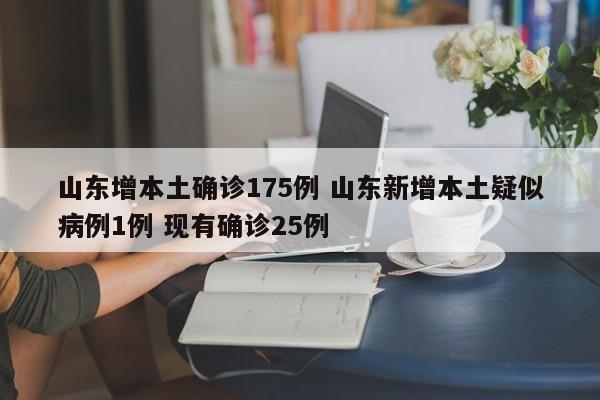 山东增本土确诊175例 山东新增本土疑似病例1例 现有确诊25例