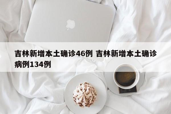吉林新增本土确诊46例 吉林新增本土确诊病例134例