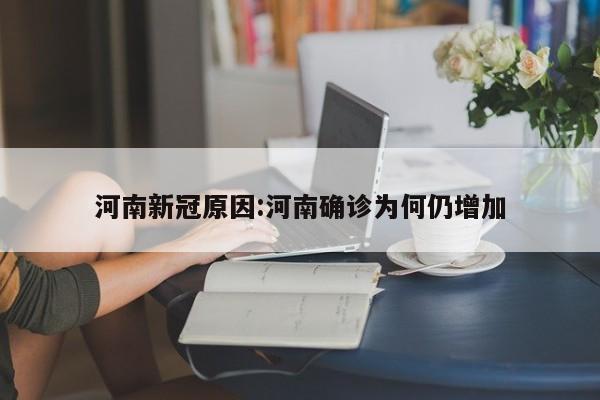 河南新冠原因:河南确诊为何仍增加