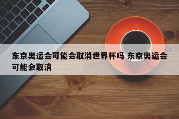 东京奥运会可能会取消世界杯吗 东京奥运会可能会取消