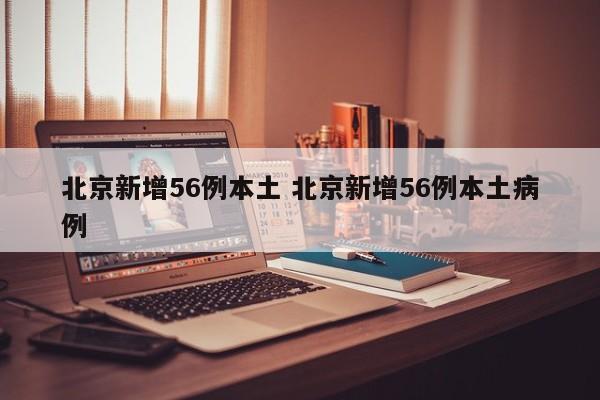北京新增56例本土 北京新增56例本土病例