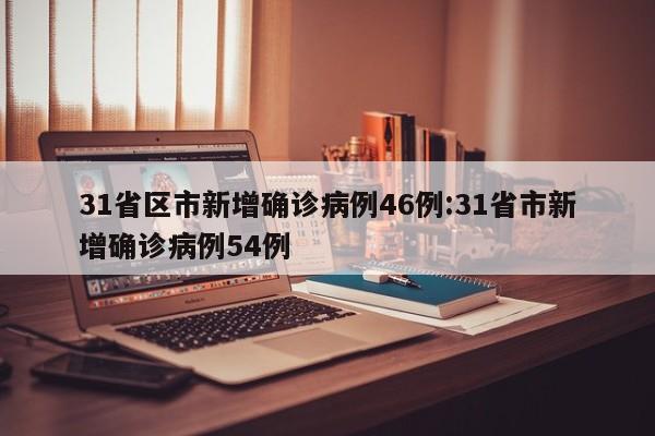 31省区市新增确诊病例46例:31省市新增确诊病例54例